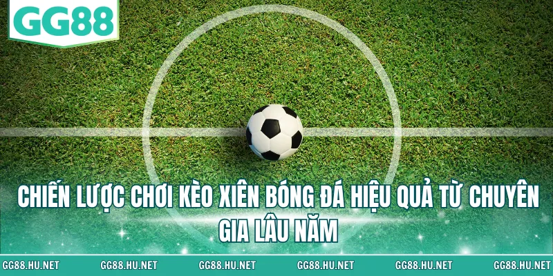 Chiến lược chơi kèo xiên bóng đá hiệu quả từ chuyên gia lâu năm